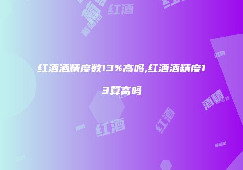红酒酒精度数13%高吗,红酒酒精度13算高吗