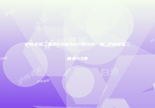 泸州老窖二曲酒53度2017多少钱一瓶_泸州老窖二曲酒53度