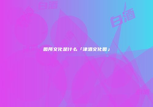 园所文化是什么「津酒文化园」