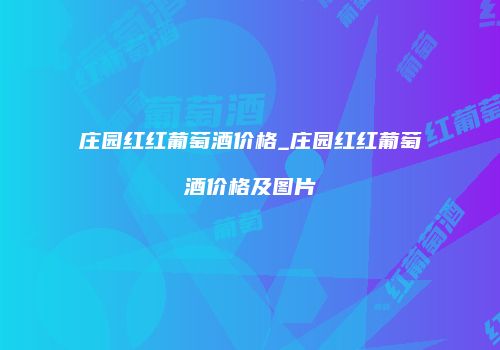 庄园红红葡萄酒价格_庄园红红葡萄酒价格及图片