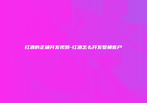 红酒的正确开发视频-红酒怎么开发整桶客户