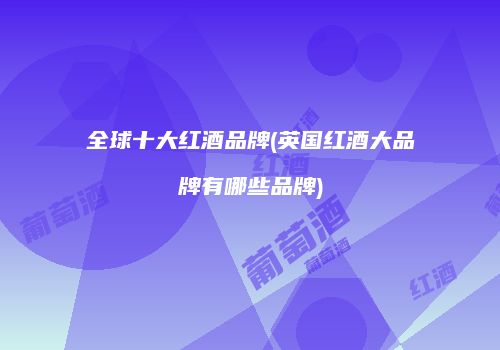 全球十大红酒品牌(英国红酒大品牌有哪些品牌)