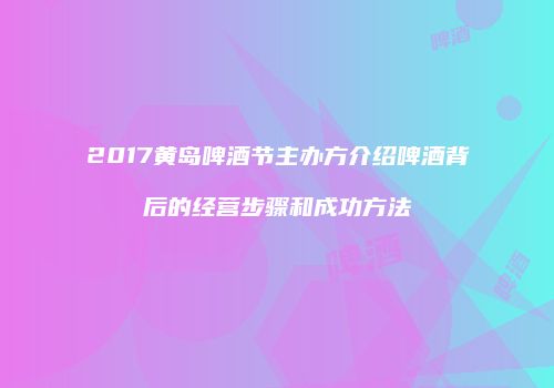 2017黄岛啤酒节主办方介绍啤酒背后的经营步骤和成功方法