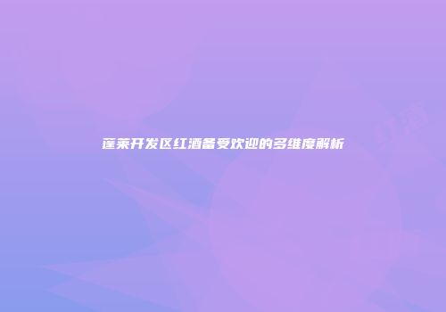 蓬莱开发区红酒备受欢迎的多维度解析