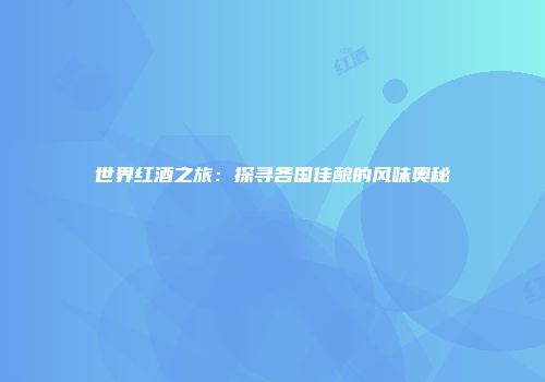 世界红酒之旅：探寻各国佳酿的风味奥秘