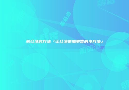 醒红酒的方法「让红酒更加醇香的小方法」