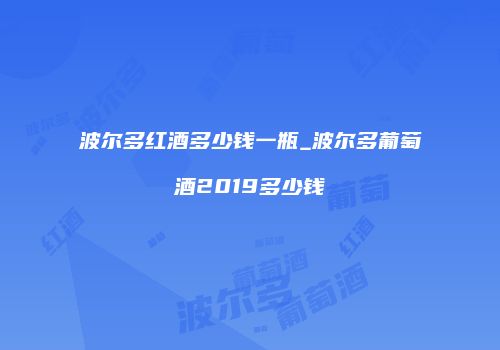 波尔多红酒多少钱一瓶_波尔多葡萄酒2019多少钱
