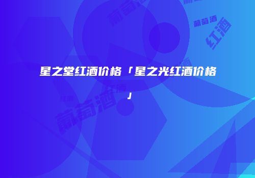 星之堂红酒价格「星之光红酒价格」