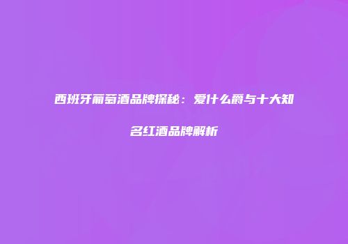 西班牙葡萄酒品牌探秘：爱什么爵与十大知名红酒品牌解析