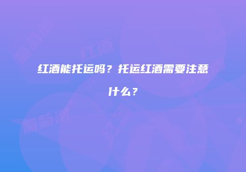 红酒能托运吗？托运红酒需要注意什么？