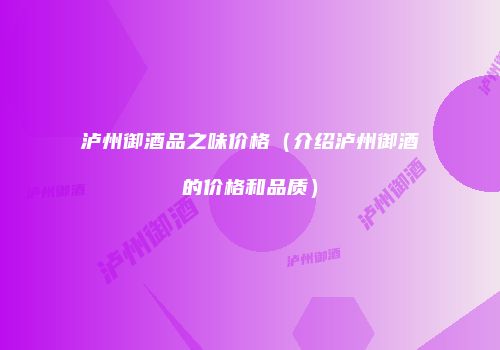 泸州御酒品之味价格（介绍泸州御酒的价格和品质）