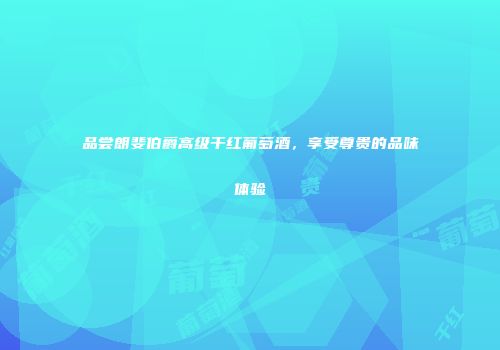 品尝朗斐伯爵高级干红葡萄酒，享受尊贵的品味体验