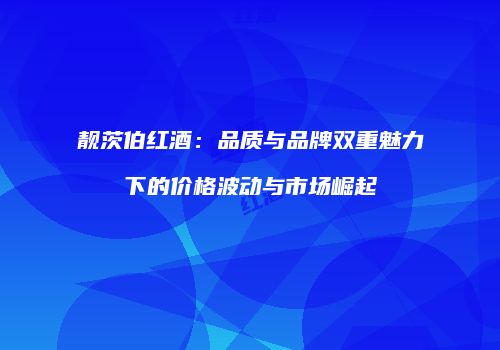靓茨伯红酒：品质与品牌双重魅力下的价格波动与市场崛起