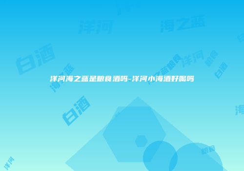 洋河海之蓝是粮食酒吗-洋河小海酒好喝吗