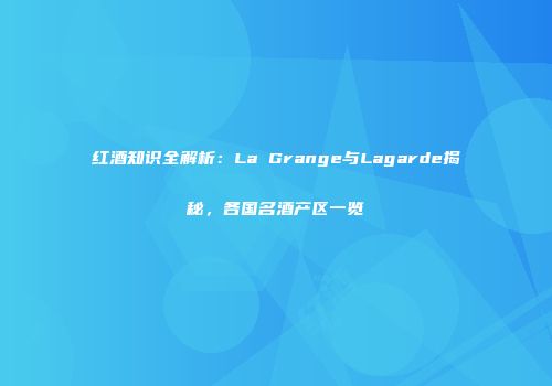 红酒知识全解析：La Grange与Lagarde揭秘，各国名酒产区一览