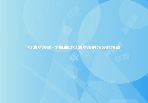 红酒年份表-全面解读红酒年份的含义和特点