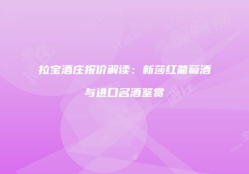 拉宝酒庄报价解读：新莎红葡萄酒与进口名酒鉴赏