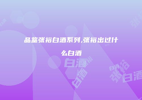 品鉴张裕白酒系列,张裕出过什么白酒
