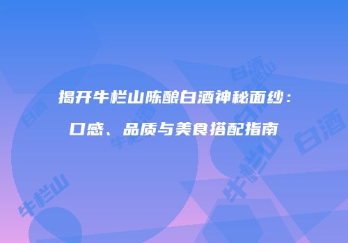 揭开牛栏山陈酿白酒神秘面纱：口感、品质与美食搭配指南