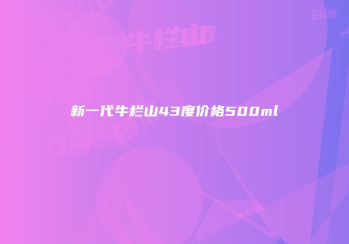 新一代牛栏山43度价格500ml