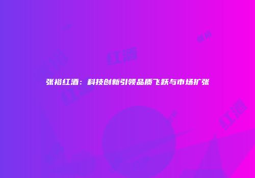 张裕红酒：科技创新引领品质飞跃与市场扩张