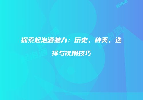 探索起泡酒魅力：历史、种类、选择与饮用技巧