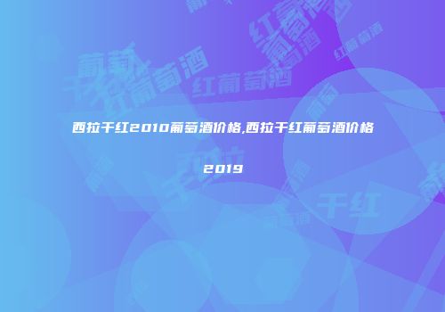 西拉干红2010葡萄酒价格,西拉干红葡萄酒价格2019