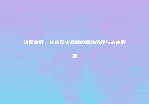 法国皇冠：传奇珠宝品牌的辉煌历程与未来展望