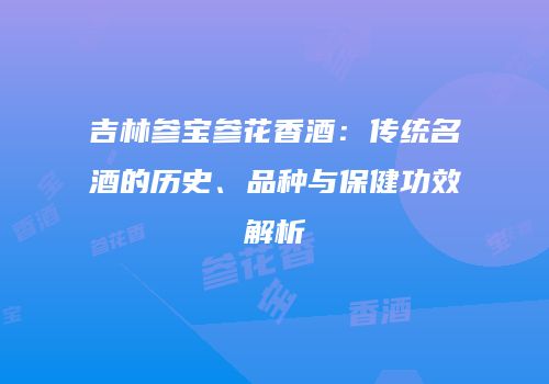 吉林参宝参花香酒：传统名酒的历史、品种与保健功效解析