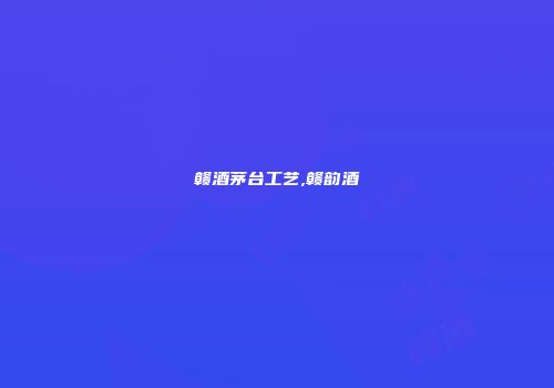 赣酒茅台工艺,赣韵酒