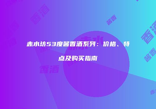 赤水坊53度酱香酒系列：价格、特点及购买指南