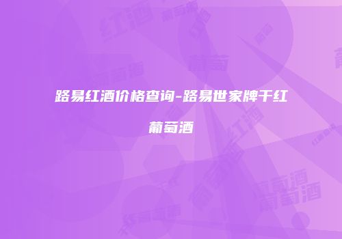 路易红酒价格查询-路易世家牌干红葡萄酒