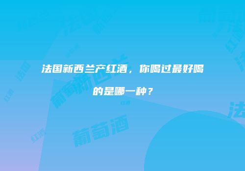 法国新西兰产红酒，你喝过最好喝的是哪一种？