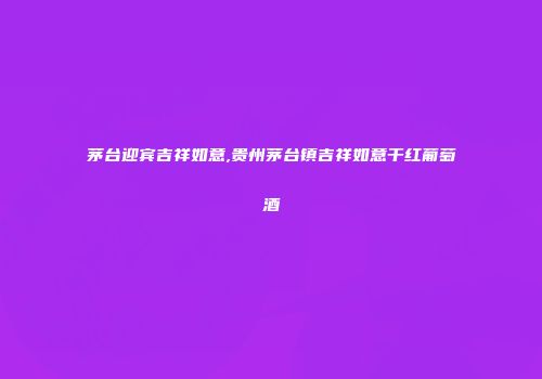 茅台迎宾吉祥如意,贵州茅台镇吉祥如意干红葡萄酒