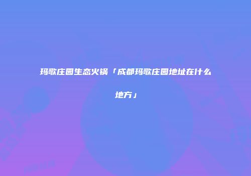 玛歌庄园生态火锅「成都玛歌庄园地址在什么地方」