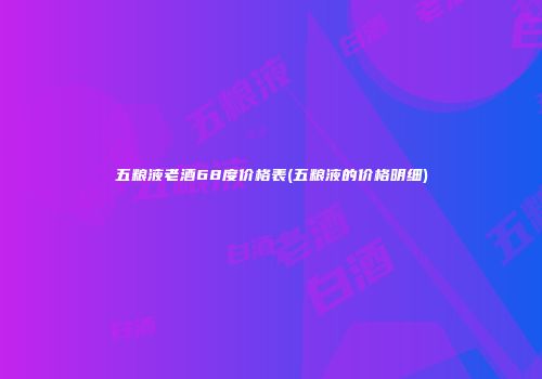 五粮液老酒68度价格表(五粮液的价格明细)