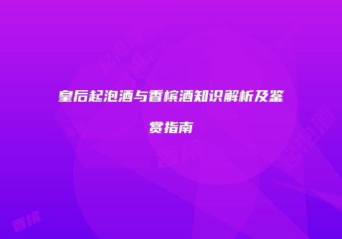 皇后起泡酒与香槟酒知识解析及鉴赏指南