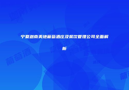 宁夏迦南美地葡萄酒庄及餐饮管理公司全面解析