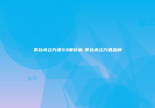 茅台水立方酒53度价格-茅台水立方酒品种