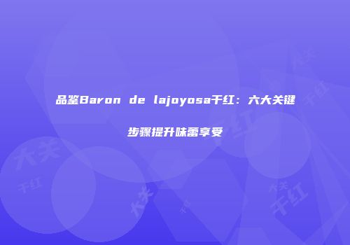 品鉴Baron de lajoyosa干红：六大关键步骤提升味蕾享受