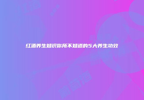红酒养生知识你所不知道的5大养生功效