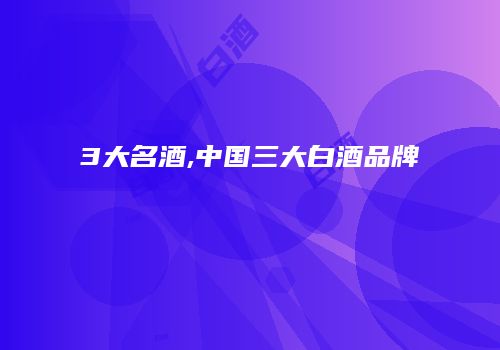 3大名酒,中国三大白酒品牌