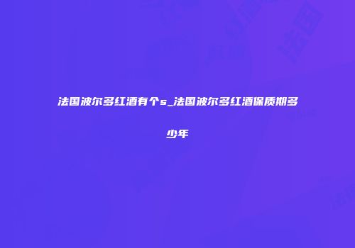 法国波尔多红酒有个s_法国波尔多红酒保质期多少年