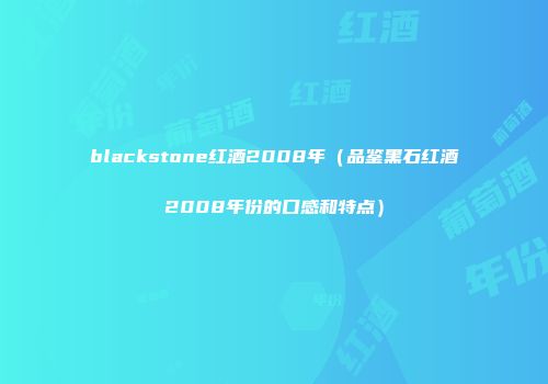 blackstone红酒2008年（品鉴黑石红酒2008年份的口感和特点）