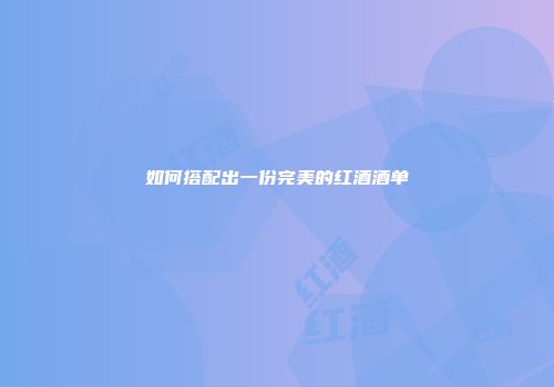 如何搭配出一份完美的红酒酒单