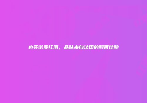 也买诺亚红酒，品味来自法国的醇香佳酿