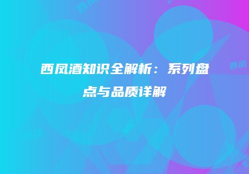 西凤酒知识全解析：系列盘点与品质详解