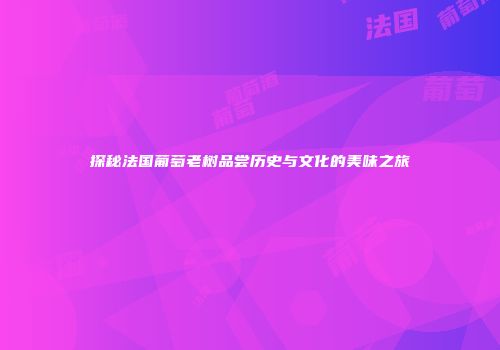 探秘法国葡萄老树品尝历史与文化的美味之旅