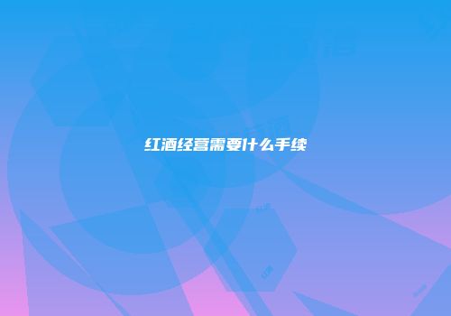 红酒经营需要什么手续