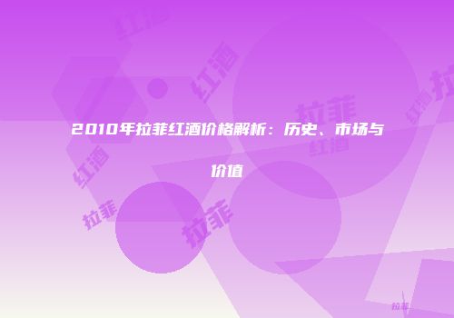 2010年拉菲红酒价格解析：历史、市场与价值
